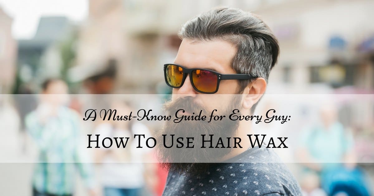 A Must-Know Guide for Every Guy: How to Use Hair Wax